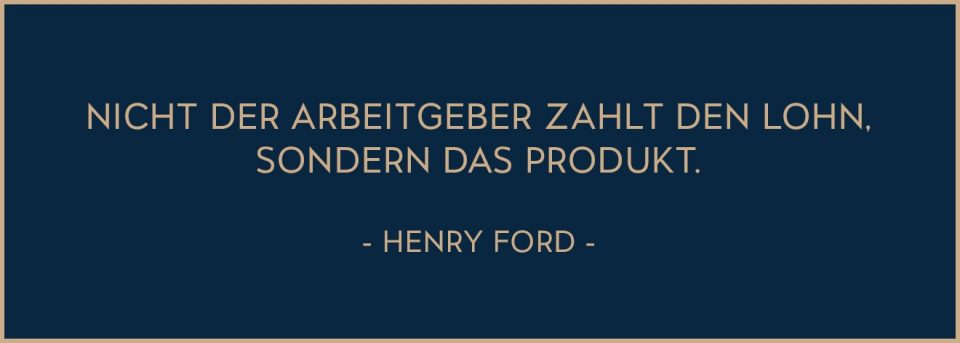 Zitat von Henry Ford: Nicht der Arbeitgeber zahlt den Lohn, sondern das Produkt.